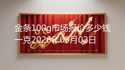 金条100g市场报价多少钱一克2026年03月02日