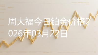 周大福今日铂金价格2026年03月22日