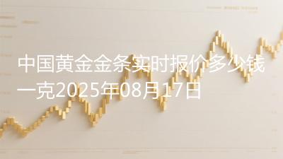 中国黄金金条实时报价多少钱一克2025年08月17日