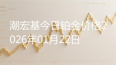潮宏基今日铂金价格2026年01月22日