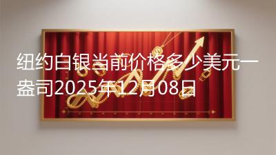 纽约白银当前价格多少美元一盎司2025年12月08日