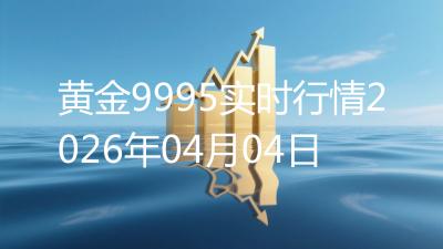 黄金9995实时行情2026年04月04日