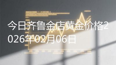 今日齐鲁金店黄金价格2026年02月06日