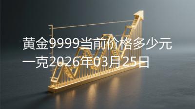 黄金9999当前价格多少元一克2026年03月25日