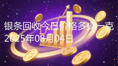 银条回收今日价格多少一克2025年08月04日