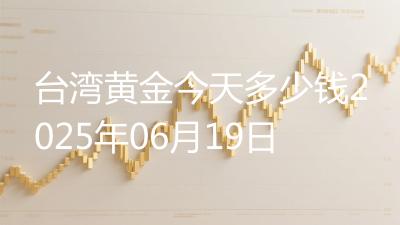 台湾黄金今天多少钱2025年06月19日