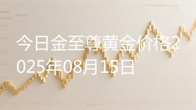 今日金至尊黄金价格2025年08月15日
