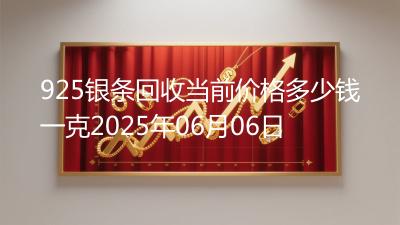 925银条回收当前价格多少钱一克2025年06月06日