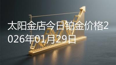太阳金店今日铂金价格2026年01月29日