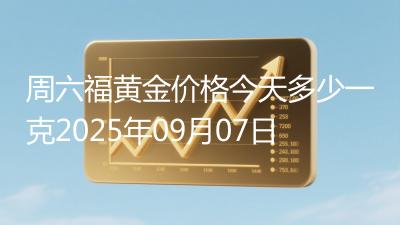 周六福黄金价格今天多少一克2025年09月07日