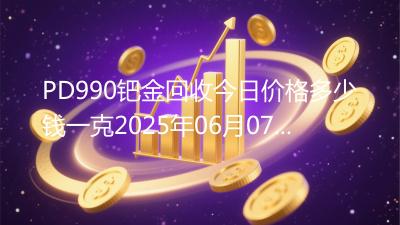 PD990钯金回收今日价格多少钱一克2025年06月07日