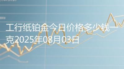 工行纸铂金今日价格多少钱一克2025年08月03日
