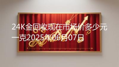 24K金回收现在市场价多少元一克2025年06月07日