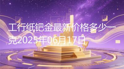 工行纸钯金最新价格多少一克2025年06月17日