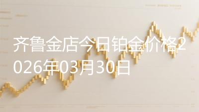 齐鲁金店今日铂金价格2026年03月30日