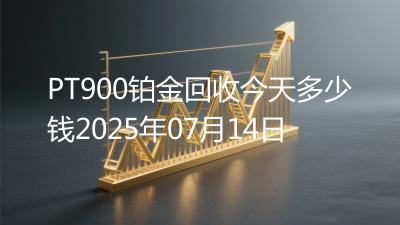 PT900铂金回收今天多少钱2025年07月14日