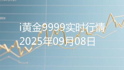 i黄金9999实时行情2025年09月08日