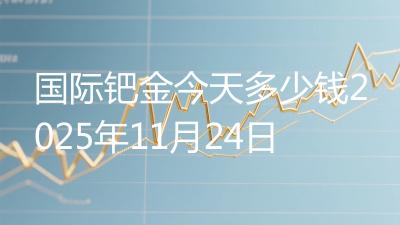 国际钯金今天多少钱2025年11月24日