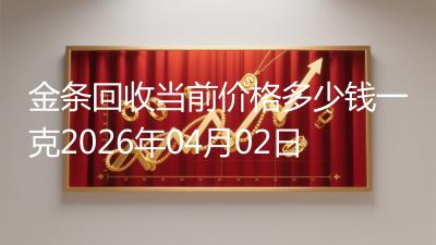 金条回收当前价格多少钱一克2026年04月02日