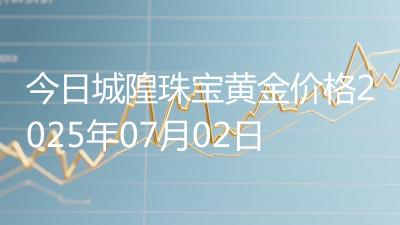 今日城隍珠宝黄金价格2025年07月02日