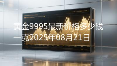 黄金9995最新价格多少钱一克2025年08月21日