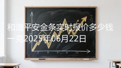 和谐平安金条实时报价多少钱一克2025年06月22日