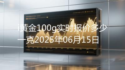 i黄金100g实时报价多少一克2025年06月15日