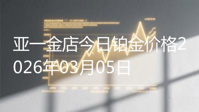 亚一金店今日铂金价格2026年03月05日
