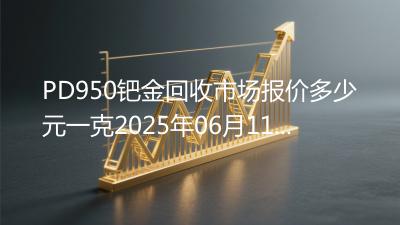 PD950钯金回收市场报价多少元一克2025年06月11日