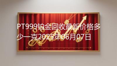 PT999铂金回收最新价格多少一克2025年06月07日