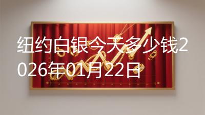 纽约白银今天多少钱2026年01月22日