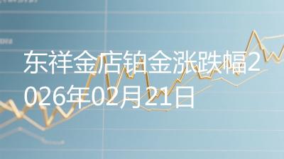 东祥金店铂金涨跌幅2026年02月21日