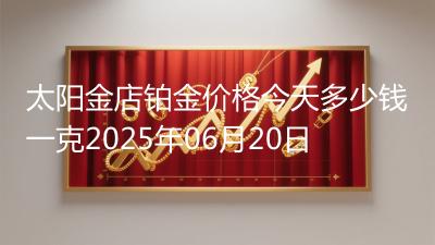 太阳金店铂金价格今天多少钱一克2025年06月20日