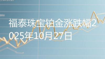 福泰珠宝铂金涨跌幅2025年10月27日