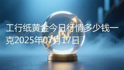 工行纸黄金今日行情多少钱一克2025年07月17日
