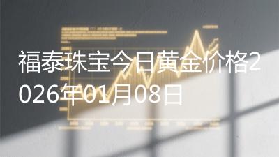 福泰珠宝今日黄金价格2026年01月08日