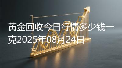 黄金回收今日行情多少钱一克2025年08月24日