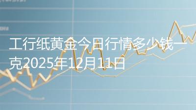 工行纸黄金今日行情多少钱一克2025年12月11日