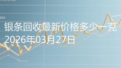 银条回收最新价格多少一克2026年03月27日