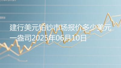 建行美元铂钞市场报价多少美元一盎司2025年06月10日