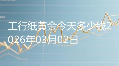 工行纸黄金今天多少钱2026年03月02日