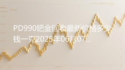 PD990钯金回收最新价格多少钱一克2025年06月07日