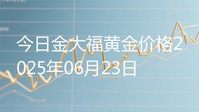 今日金大福黄金价格2025年06月23日