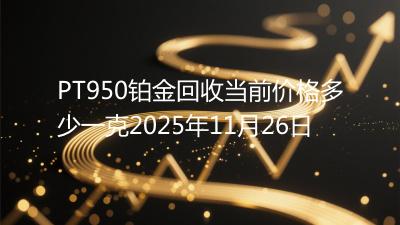 PT950铂金回收当前价格多少一克2025年11月26日