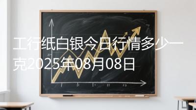 工行纸白银今日行情多少一克2025年08月08日