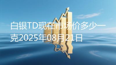 白银TD现在市场价多少一克2025年08月21日
