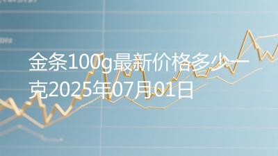 金条100g最新价格多少一克2025年07月01日