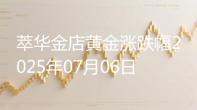 萃华金店黄金涨跌幅2025年07月06日