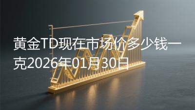 黄金TD现在市场价多少钱一克2026年01月30日