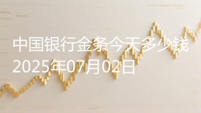 中国银行金条今天多少钱2025年07月02日